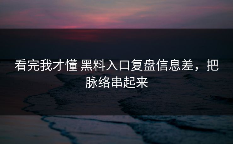 看完我才懂 黑料入口复盘信息差，把脉络串起来