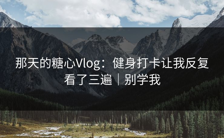 那天的糖心Vlog：健身打卡让我反复看了三遍｜别学我