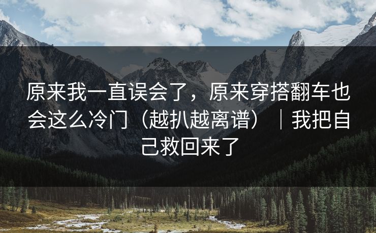 原来我一直误会了，原来穿搭翻车也会这么冷门（越扒越离谱）｜我把自己救回来了