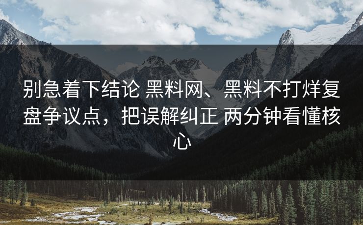 别急着下结论 黑料网、黑料不打烊复盘争议点，把误解纠正 两分钟看懂核心