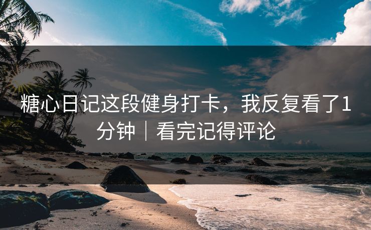 糖心日记这段健身打卡，我反复看了1分钟｜看完记得评论