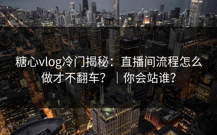 糖心vlog冷门揭秘：直播间流程怎么做才不翻车？｜你会站谁？