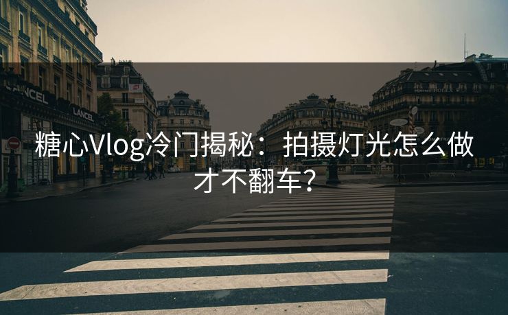 糖心Vlog冷门揭秘：拍摄灯光怎么做才不翻车？