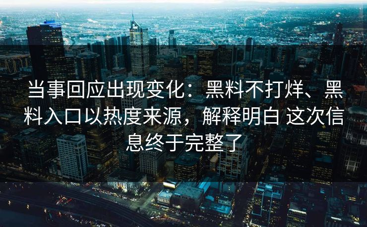 当事回应出现变化：黑料不打烊、黑料入口以热度来源，解释明白 这次信息终于完整了