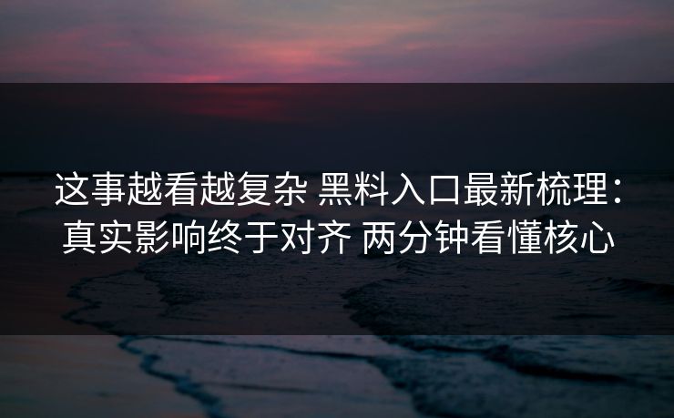 这事越看越复杂 黑料入口最新梳理：真实影响终于对齐 两分钟看懂核心
