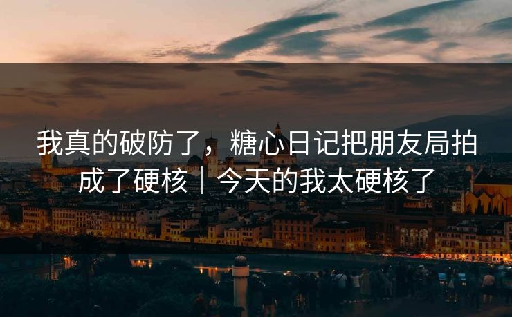 我真的破防了，糖心日记把朋友局拍成了硬核｜今天的我太硬核了