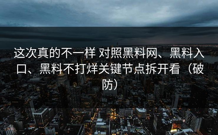 这次真的不一样 对照黑料网、黑料入口、黑料不打烊关键节点拆开看（破防）