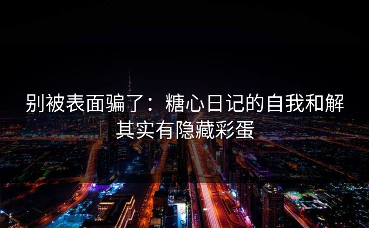 别被表面骗了：糖心日记的自我和解其实有隐藏彩蛋