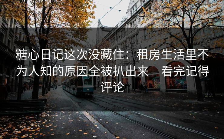 糖心日记这次没藏住：租房生活里不为人知的原因全被扒出来｜看完记得评论