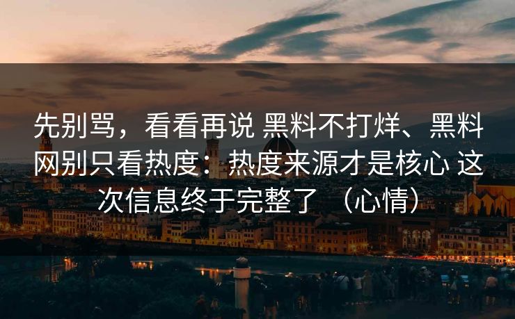 先别骂，看看再说 黑料不打烊、黑料网别只看热度：热度来源才是核心 这次信息终于完整了 （心情）
