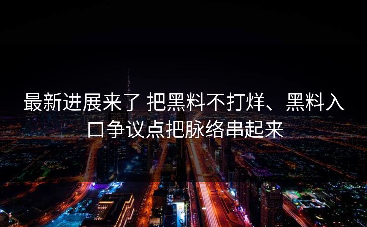 最新进展来了 把黑料不打烊、黑料入口争议点把脉络串起来