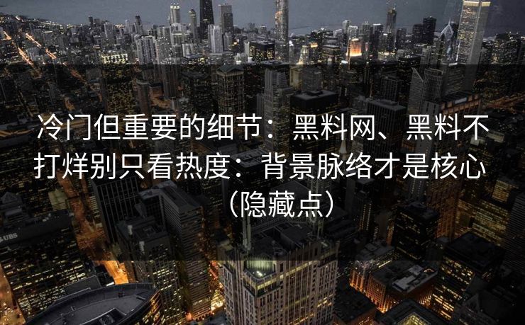 冷门但重要的细节：黑料网、黑料不打烊别只看热度：背景脉络才是核心 （隐藏点）