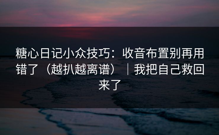 糖心日记小众技巧：收音布置别再用错了（越扒越离谱）｜我把自己救回来了