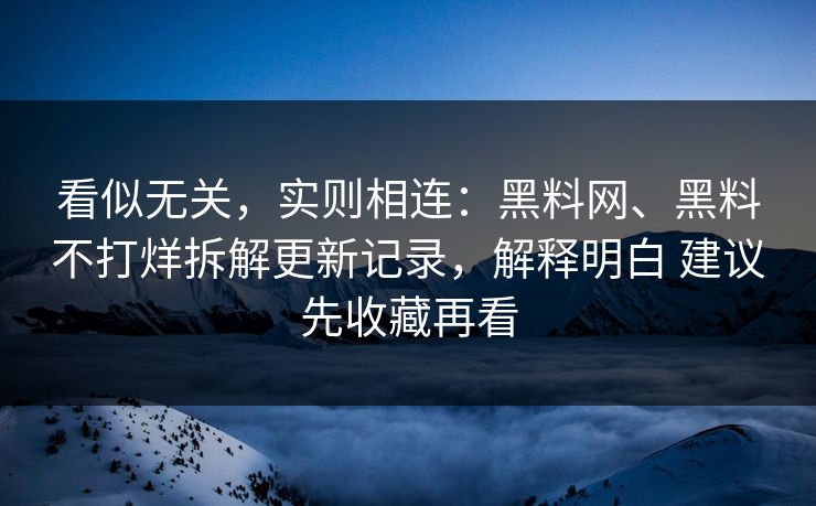 看似无关，实则相连：黑料网、黑料不打烊拆解更新记录，解释明白 建议先收藏再看