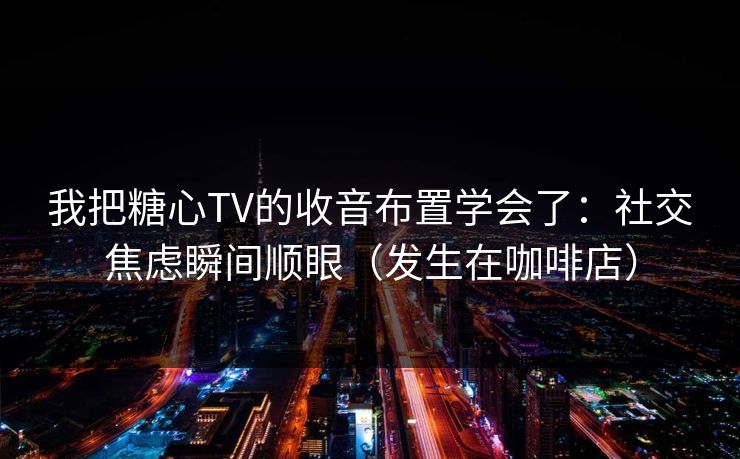 我把糖心TV的收音布置学会了：社交焦虑瞬间顺眼（发生在咖啡店）