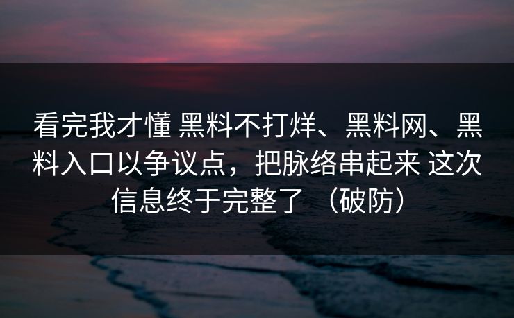看完我才懂 黑料不打烊、黑料网、黑料入口以争议点，把脉络串起来 这次信息终于完整了 （破防）