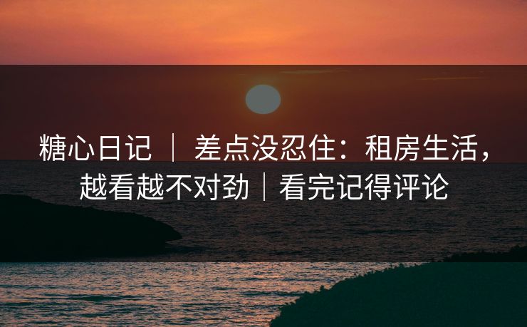 糖心日记 ｜ 差点没忍住：租房生活，越看越不对劲｜看完记得评论