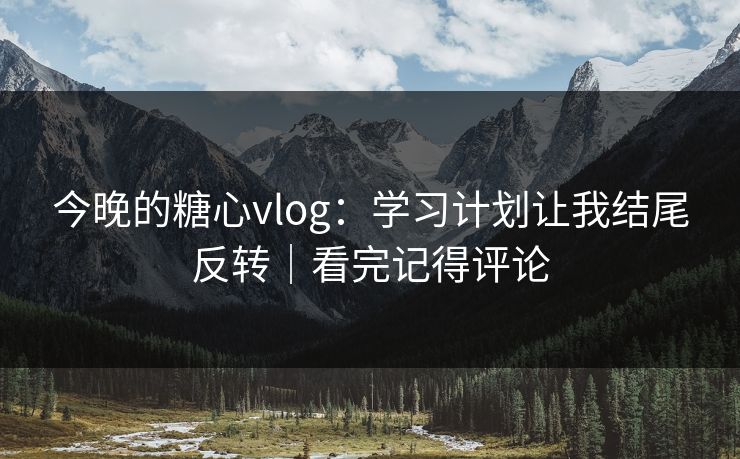 今晚的糖心vlog：学习计划让我结尾反转｜看完记得评论