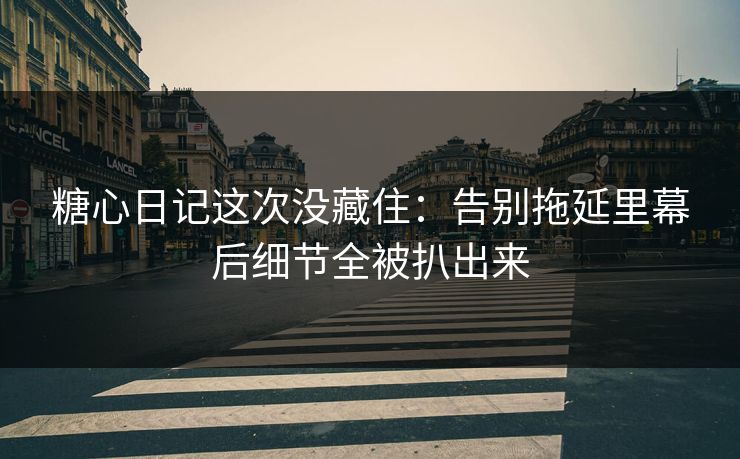 糖心日记这次没藏住：告别拖延里幕后细节全被扒出来