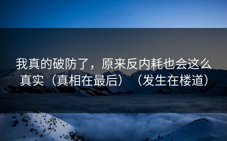 我真的破防了，原来反内耗也会这么真实（真相在最后）（发生在楼道）