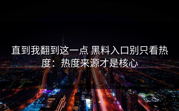 直到我翻到这一点 黑料入口别只看热度：热度来源才是核心