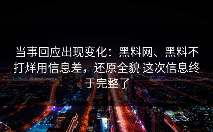 当事回应出现变化：黑料网、黑料不打烊用信息差，还原全貌 这次信息终于完整了