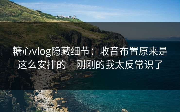 糖心vlog隐藏细节：收音布置原来是这么安排的｜刚刚的我太反常识了