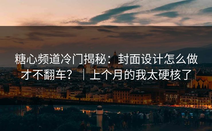 糖心频道冷门揭秘：封面设计怎么做才不翻车？｜上个月的我太硬核了