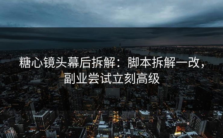 糖心镜头幕后拆解：脚本拆解一改，副业尝试立刻高级
