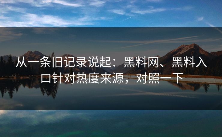 从一条旧记录说起：黑料网、黑料入口针对热度来源，对照一下