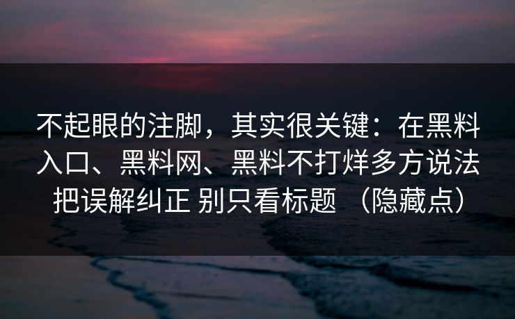 不起眼的注脚，其实很关键：在黑料入口、黑料网、黑料不打烊多方说法把误解纠正 别只看标题 （隐藏点）