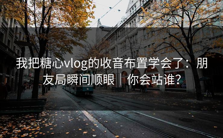 我把糖心vlog的收音布置学会了：朋友局瞬间顺眼｜你会站谁？