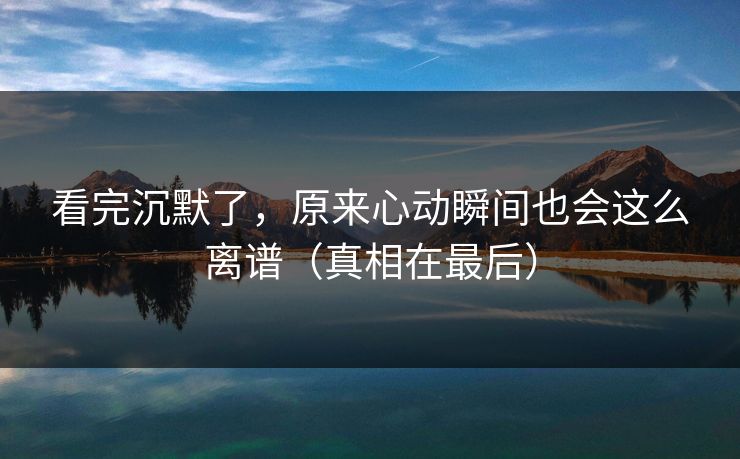 看完沉默了，原来心动瞬间也会这么离谱（真相在最后）