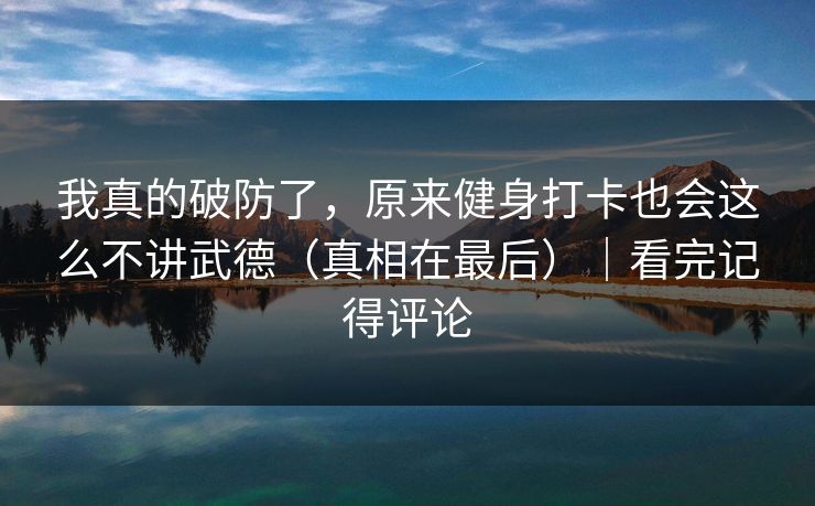 我真的破防了，原来健身打卡也会这么不讲武德（真相在最后）｜看完记得评论