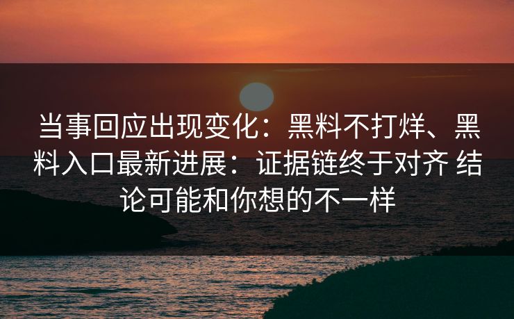 当事回应出现变化：黑料不打烊、黑料入口最新进展：证据链终于对齐 结论可能和你想的不一样