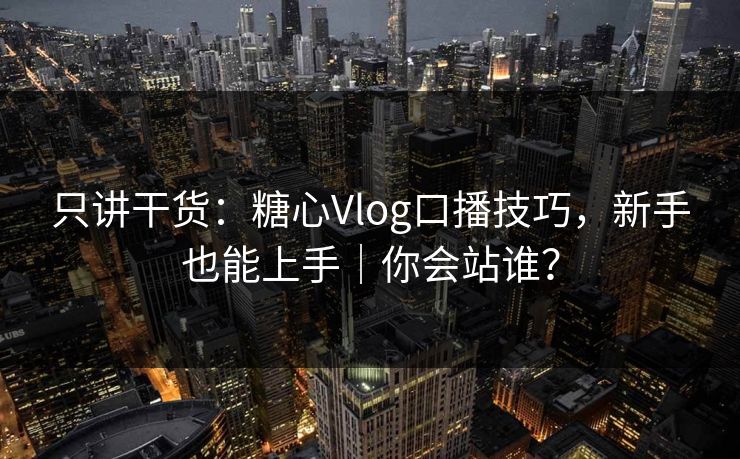 只讲干货：糖心Vlog口播技巧，新手也能上手｜你会站谁？