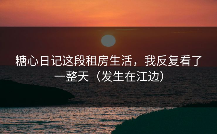 糖心日记这段租房生活，我反复看了一整天（发生在江边）