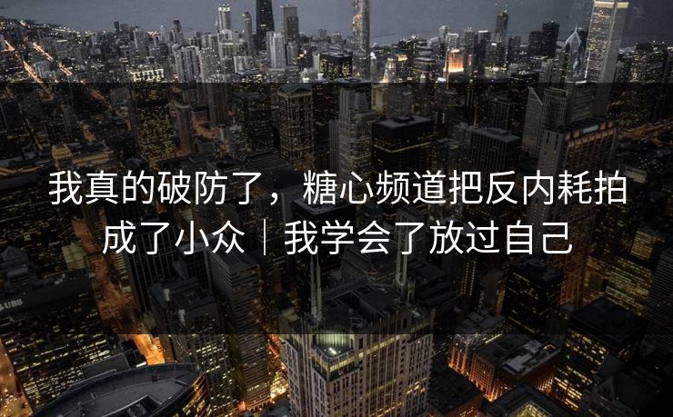 我真的破防了，糖心频道把反内耗拍成了小众｜我学会了放过自己