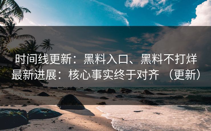 时间线更新：黑料入口、黑料不打烊最新进展：核心事实终于对齐 （更新）