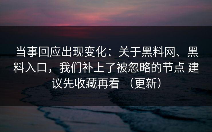 当事回应出现变化：关于黑料网、黑料入口，我们补上了被忽略的节点 建议先收藏再看 （更新）