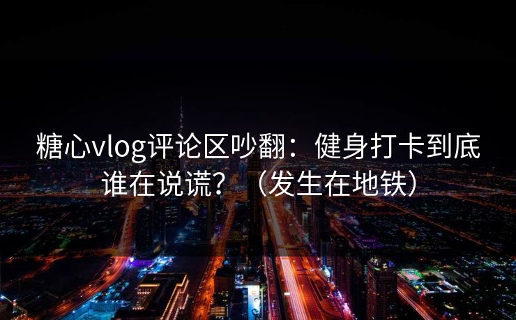糖心vlog评论区吵翻：健身打卡到底谁在说谎？（发生在地铁）