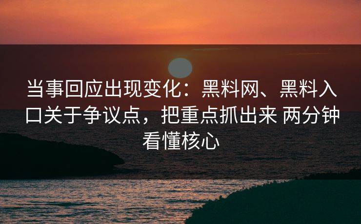 当事回应出现变化：黑料网、黑料入口关于争议点，把重点抓出来 两分钟看懂核心
