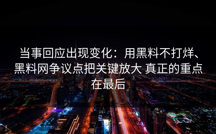当事回应出现变化：用黑料不打烊、黑料网争议点把关键放大 真正的重点在最后