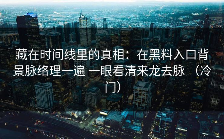 藏在时间线里的真相：在黑料入口背景脉络理一遍 一眼看清来龙去脉 （冷门）