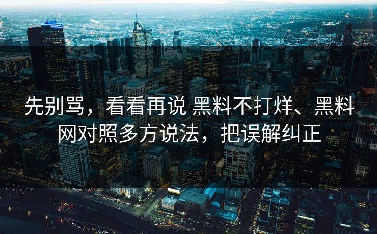 先别骂，看看再说 黑料不打烊、黑料网对照多方说法，把误解纠正