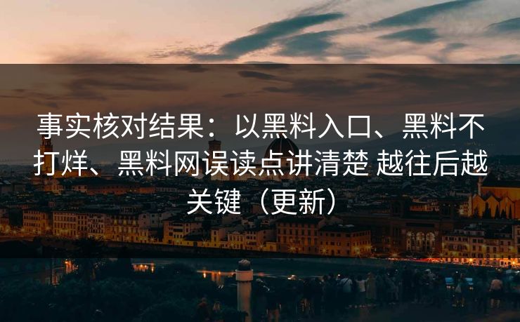 事实核对结果：以黑料入口、黑料不打烊、黑料网误读点讲清楚 越往后越关键（更新）