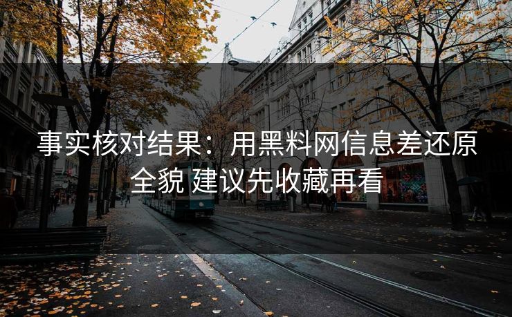 事实核对结果：用黑料网信息差还原全貌 建议先收藏再看