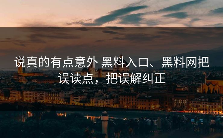 说真的有点意外 黑料入口、黑料网把误读点，把误解纠正