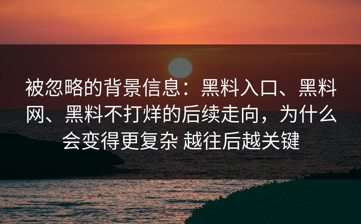 被忽略的背景信息：黑料入口、黑料网、黑料不打烊的后续走向，为什么会变得更复杂 越往后越关键