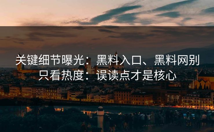 关键细节曝光：黑料入口、黑料网别只看热度：误读点才是核心